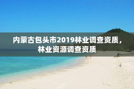 内蒙古包头市2019林业调查资质，林业资源调查资质