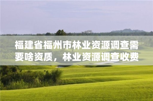 福建省福州市林业资源调查需要啥资质，林业资源调查收费标准