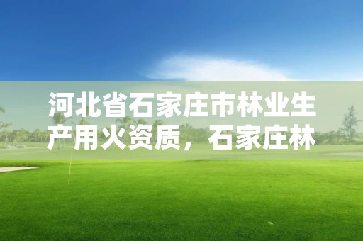 河北省石家庄市林业生产用火资质，石家庄林业局在哪