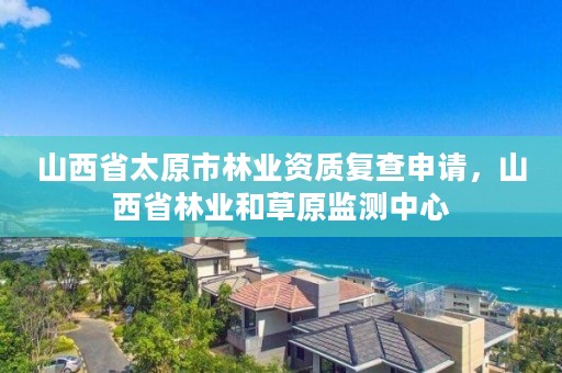 山西省太原市林业资质复查申请，山西省林业和草原监测中心