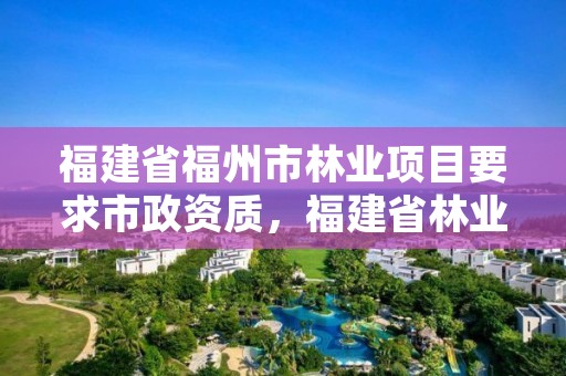 福建省福州市林业项目要求市政资质，福建省林业局造林处