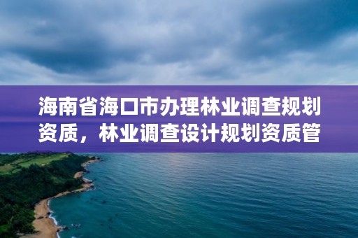 海南省海口市办理林业调查规划资质，林业调查设计规划资质管理规定告