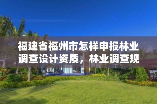 福建省福州市怎样申报林业调查设计资质，林业调查规划设计单位资格认证管理办法