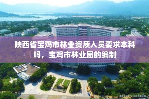 陕西省宝鸡市林业资质人员要求本科吗，宝鸡市林业局的编制