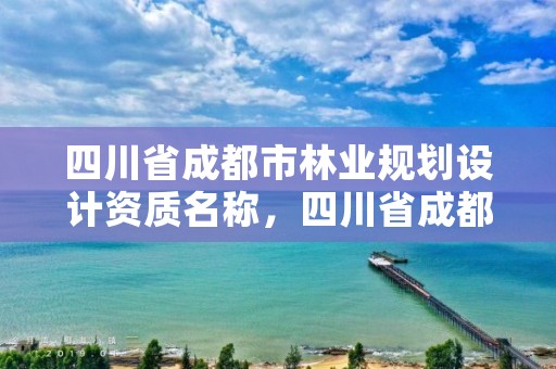 四川省成都市林业规划设计资质名称，四川省成都市林业规划设计资质名称有哪些