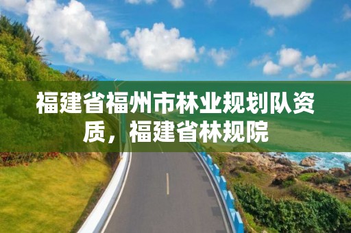 福建省福州市林业规划队资质，福建省林规院