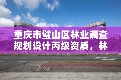 重庆市璧山区林业调查规划设计丙级资质，林业调查规划设计资质证书丙级