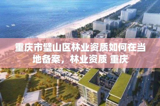 重庆市璧山区林业资质如何在当地备案，林业资质 重庆