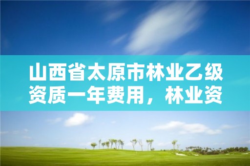 山西省太原市林业乙级资质一年费用，林业资质要求