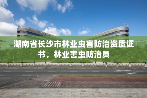 湖南省长沙市林业虫害防治资质证书，林业害虫防治员