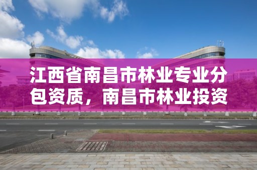 江西省南昌市林业专业分包资质，南昌市林业投资发展有限公司