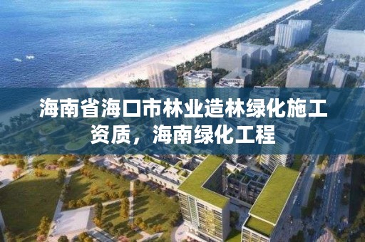 海南省海口市林业造林绿化施工资质，海南绿化工程