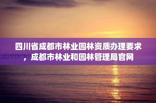 四川省成都市林业园林资质办理要求，成都市林业和园林管理局官网