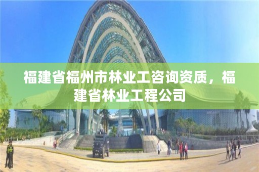 福建省福州市林业工咨询资质，福建省林业工程公司