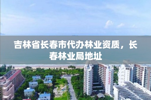 吉林省长春市代办林业资质，长春林业局地址