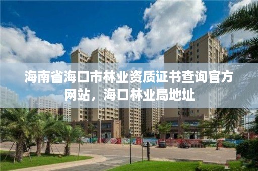 海南省海口市林业资质证书查询官方网站，海口林业局地址