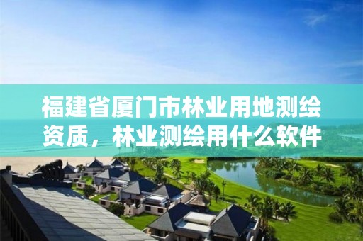 福建省厦门市林业用地测绘资质，林业测绘用什么软件