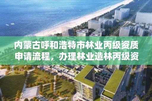 内蒙古呼和浩特市林业丙级资质申请流程，办理林业造林丙级资质费用