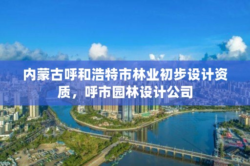 内蒙古呼和浩特市林业初步设计资质，呼市园林设计公司