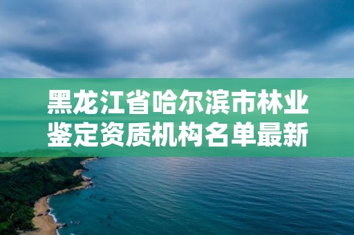 黑龙江省哈尔滨市林业鉴定资质机构名单最新，哈尔滨林业服务总站