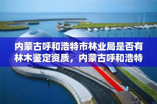 内蒙古呼和浩特市林业局是否有林木鉴定资质，内蒙古呼和浩特市林业局是否有林木鉴定资质的机构