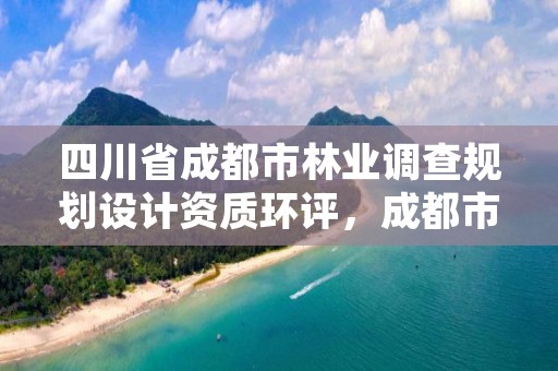 四川省成都市林业调查规划设计资质环评，成都市林业勘察规划设计院