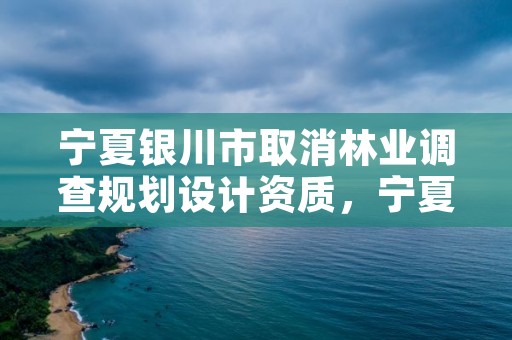 宁夏银川市取消林业调查规划设计资质，宁夏银川市取消林业调查规划设计资质了吗