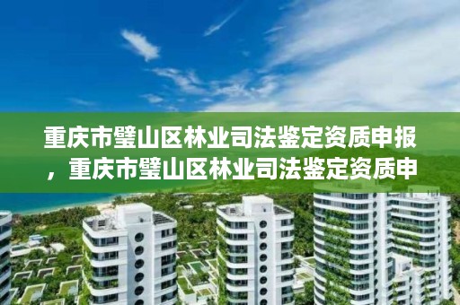 重庆市璧山区林业司法鉴定资质申报，重庆市璧山区林业司法鉴定资质申报电话