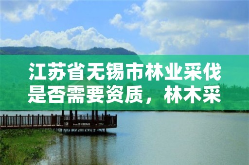 江苏省无锡市林业采伐是否需要资质，林木采伐许可证怎么办