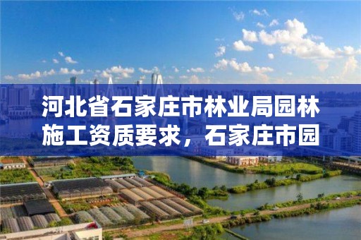 河北省石家庄市林业局园林施工资质要求，石家庄市园林绿化工程项目建设中心地址