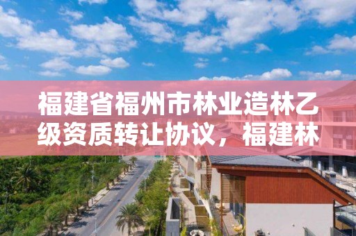 福建省福州市林业造林乙级资质转让协议，福建林业工程有限公司