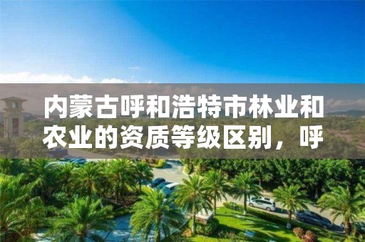 内蒙古呼和浩特市林业和农业的资质等级区别，呼和浩特市林业和草原局二级单位有哪些