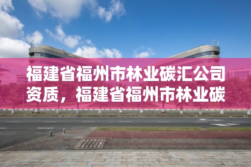 福建省福州市林业碳汇公司资质，福建省福州市林业碳汇公司资质查询