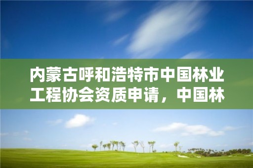 内蒙古呼和浩特市中国林业工程协会资质申请，中国林业工程建设协会颁发的资质证书