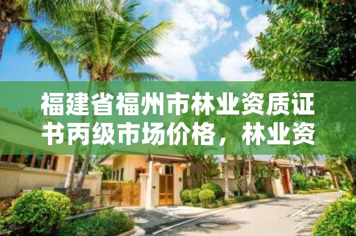 福建省福州市林业资质证书丙级市场价格，林业资质证书怎么办理?