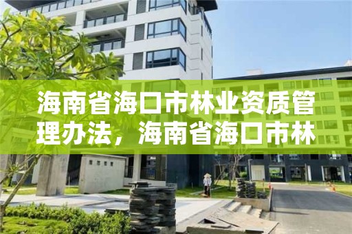 海南省海口市林业资质管理办法，海南省海口市林业资质管理办法最新