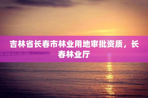 吉林省长春市林业用地审批资质，长春林业厅