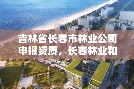 吉林省长春市林业公司申报资质，长春林业和园林管理局