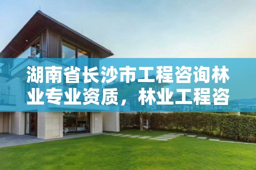 湖南省长沙市工程咨询林业专业资质，林业工程咨询公司