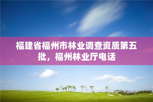 福建省福州市林业调查资质第五批，福州林业厅电话