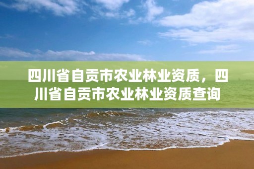 四川省自贡市农业林业资质，四川省自贡市农业林业资质查询