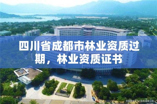 四川省成都市林业资质过期，林业资质证书