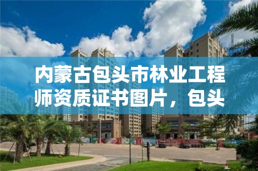 内蒙古包头市林业工程师资质证书图片，包头林业局招聘