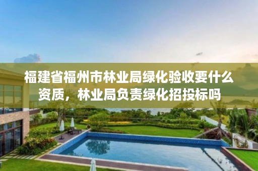 福建省福州市林业局绿化验收要什么资质，林业局负责绿化招投标吗