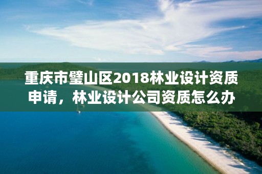 重庆市璧山区2018林业设计资质申请，林业设计公司资质怎么办