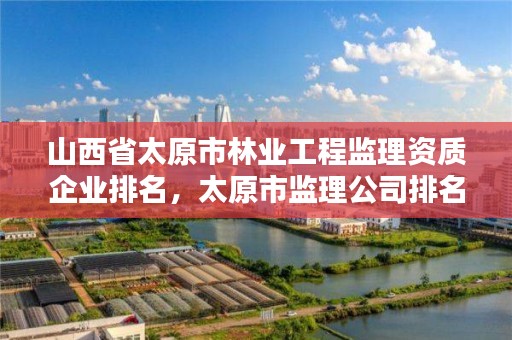 山西省太原市林业工程监理资质企业排名，太原市监理公司排名