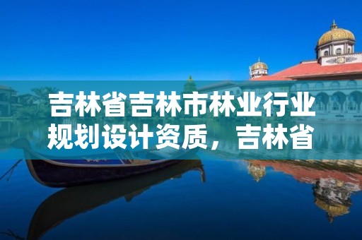 吉林省吉林市林业行业规划设计资质，吉林省林业调查规划院工资