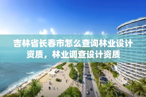 吉林省长春市怎么查询林业设计资质，林业调查设计资质