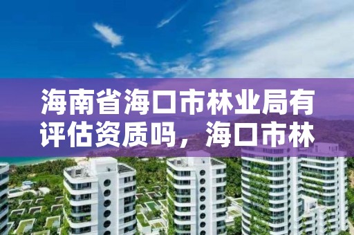 海南省海口市林业局有评估资质吗，海口市林业局官网