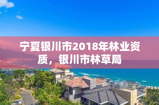 宁夏银川市2018年林业资质，银川市林草局